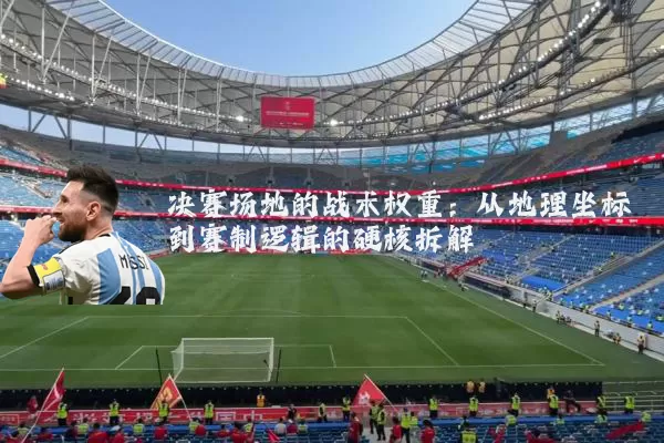 决赛场地的战术权重：从地理坐标到赛制逻辑的硬核拆解