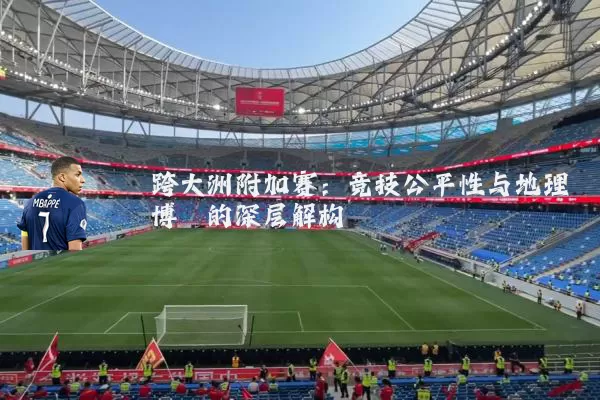 跨大洲附加赛：竞技公平性与地理博弈的深层解构