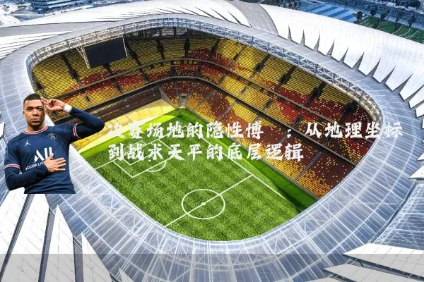 决赛场地的隐性博弈:从地理坐标到战术天平的底层逻辑