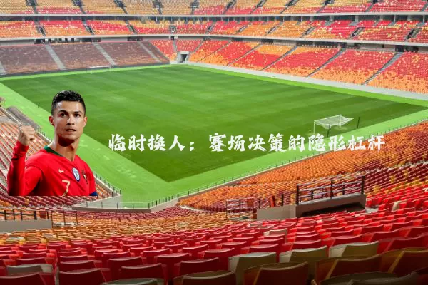 临时换人：赛场决策的隐形杠杆