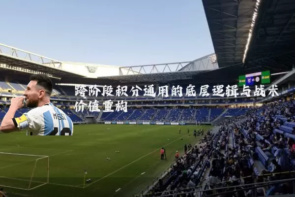 跨阶段积分通用的底层逻辑与战术价值重构