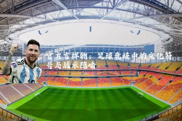 官方吉祥物:足球竞技中的文化符号与战术隐喻