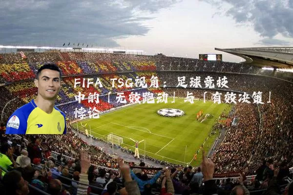 FIFA TSG视角:足球竞技中的「无效跑动」与「有效决策」悖论