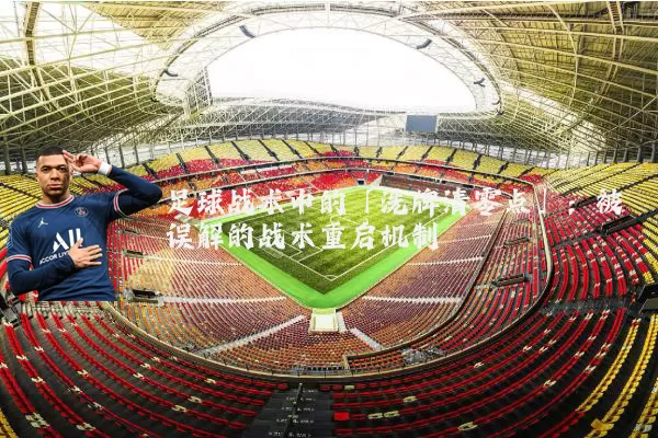 足球战术中的「洗牌清零点」:被误解的战术重启机制