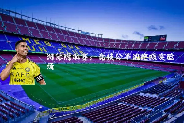 洲际附加赛:竞技公平的终极实验场