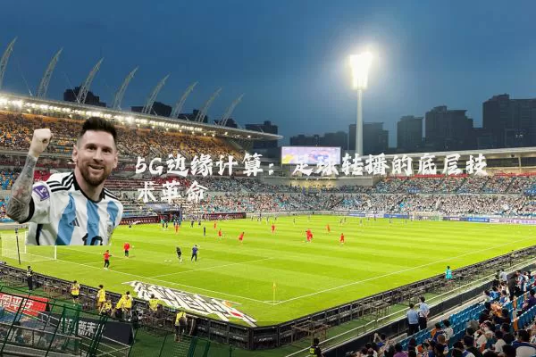 5G边缘计算:足球转播的底层技术革命