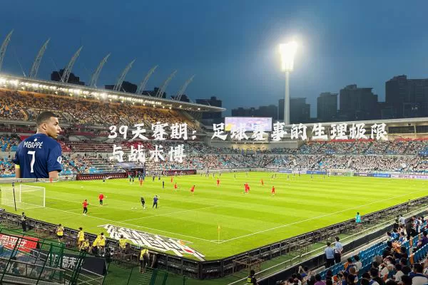39天赛期:足球赛事的生理极限与战术博弈