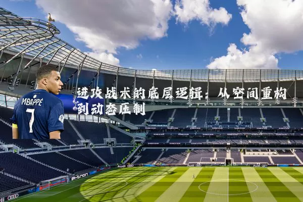 进攻战术的底层逻辑:从空间重构到动态压制