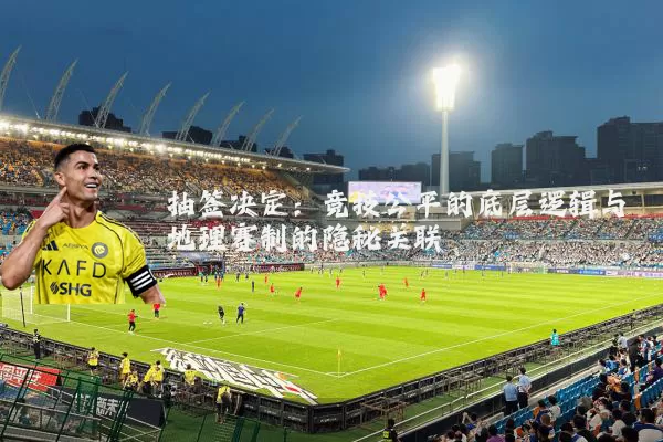 抽签决定：竞技公平的底层逻辑与地理赛制的隐秘关联