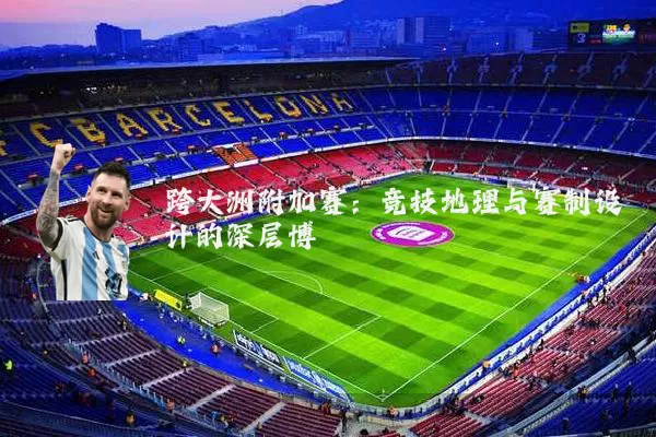 跨大洲附加赛：竞技地理与赛制设计的深层博弈