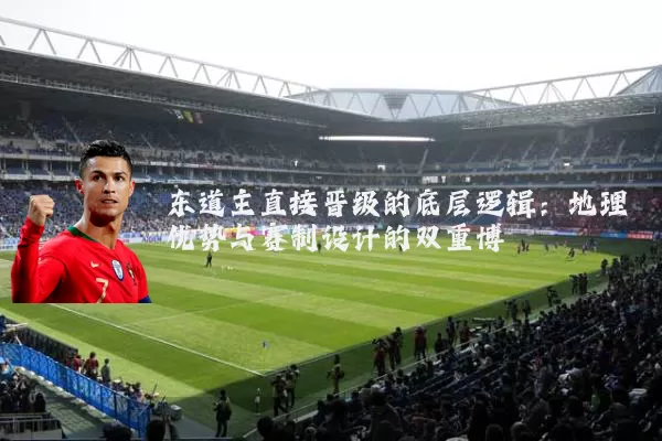东道主直接晋级的底层逻辑:地理优势与赛制设计的双重博弈