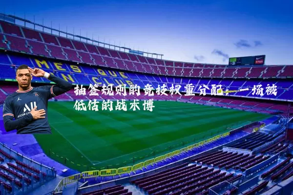 抽签规则的竞技权重分配:一场被低估的战术博弈