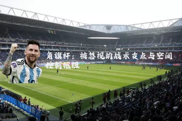 角旗杆:被忽视的战术支点与空间控制枢纽