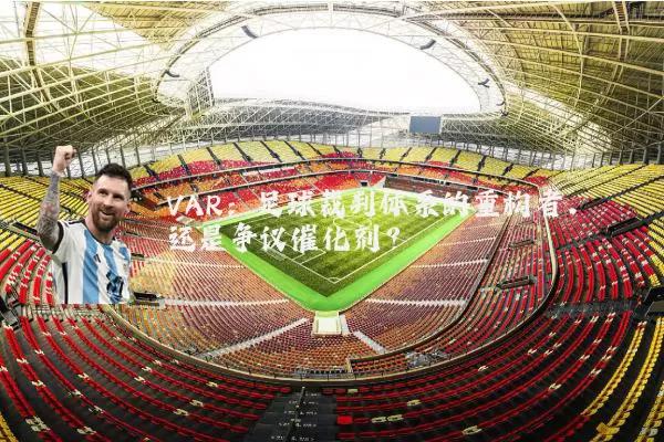 VAR：足球裁判体系的重构者，还是争议催化剂？
